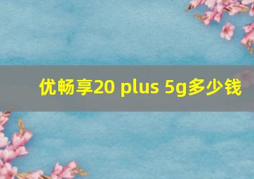 优畅享20 plus 5g多少钱